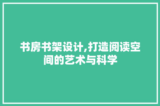 书房书架设计,打造阅读空间的艺术与科学