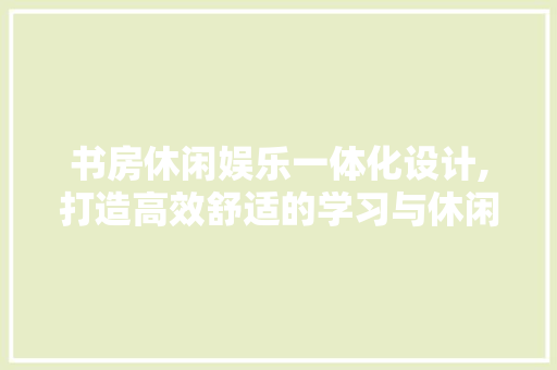 书房休闲娱乐一体化设计,打造高效舒适的学习与休闲空间 庭院装修 书房休闲娱乐一体化设计,打造高效舒适的学习与休闲空间 庭院装修