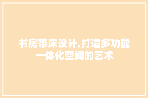 书房带床设计,打造多功能一体化空间的艺术