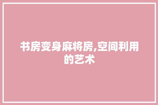 书房变身麻将房,空间利用的艺术