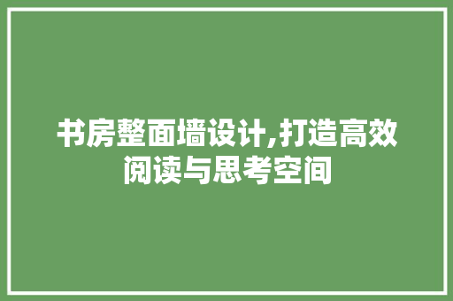 书房整面墙设计,打造高效阅读与思考空间 墙面装饰