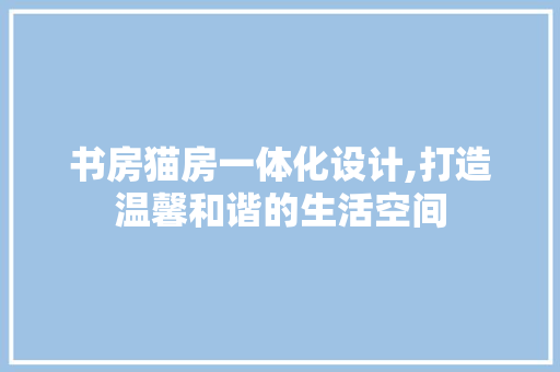 书房猫房一体化设计,打造温馨和谐的生活空间 装修材料