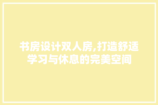 书房设计双人房,打造舒适学习与休息的完美空间