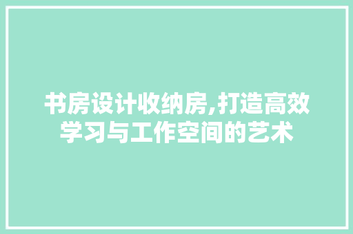 书房设计收纳房,打造高效学习与工作空间的艺术 地面装修