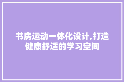 书房运动一体化设计,打造健康舒适的学习空间