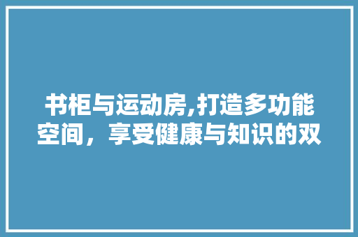 书柜与运动房,打造多功能空间，享受健康与知识的双重盛宴