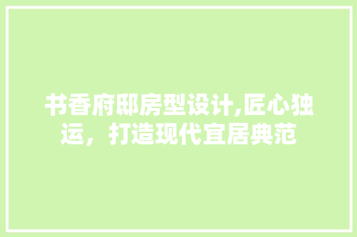 书香府邸房型设计,匠心独运，打造现代宜居典范