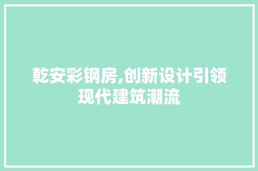 乾安彩钢房,创新设计引领现代建筑潮流
