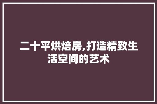 二十平烘焙房,打造精致生活空间的艺术 墙面装饰