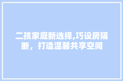 二孩家庭新选择,巧设房隔断，打造温馨共享空间