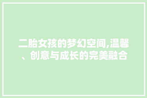 二胎女孩的梦幻空间,温馨、创意与成长的完美融合 景观设计 二胎女孩的梦幻空间,温馨、创意与成长的完美融合 景观设计