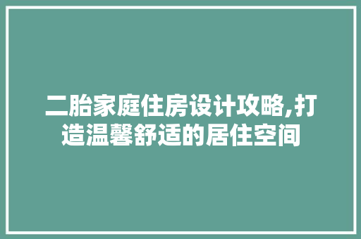 二胎家庭住房设计攻略,打造温馨舒适的居住空间