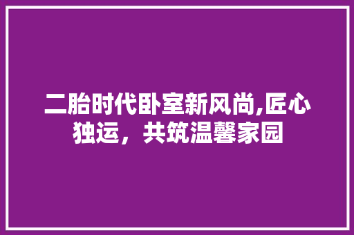 二胎时代卧室新风尚,匠心独运，共筑温馨家园