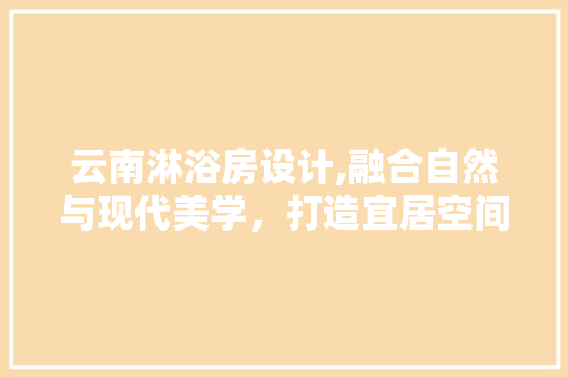 云南淋浴房设计,融合自然与现代美学，打造宜居空间 景观设计