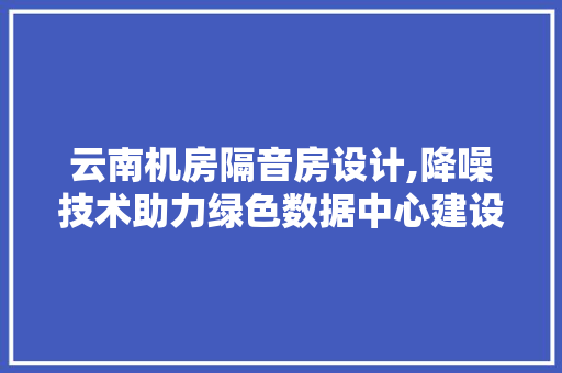 云南机房隔音房设计,降噪技术助力绿色数据中心建设