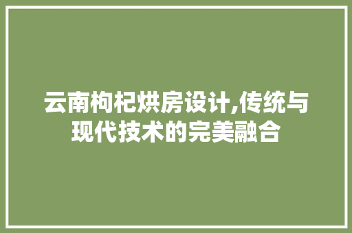 云南枸杞烘房设计,传统与现代技术的完美融合 景观设计