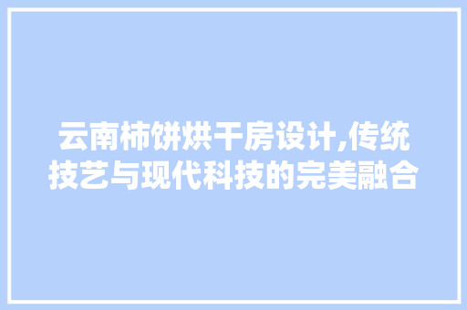 云南柿饼烘干房设计,传统技艺与现代科技的完美融合 装修攻略