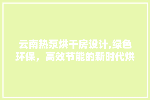 云南热泵烘干房设计,绿色环保，高效节能的新时代烘干解决方法
