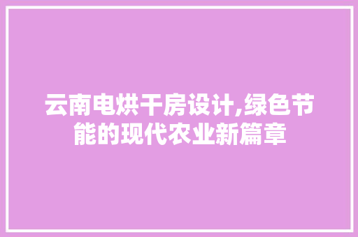 云南电烘干房设计,绿色节能的现代农业新篇章