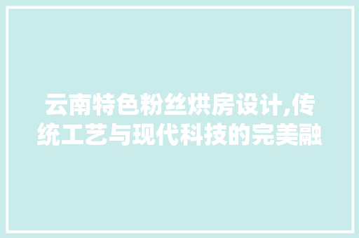 云南特色粉丝烘房设计,传统工艺与现代科技的完美融合 景观设计