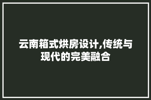 云南箱式烘房设计,传统与现代的完美融合 墙面装饰
