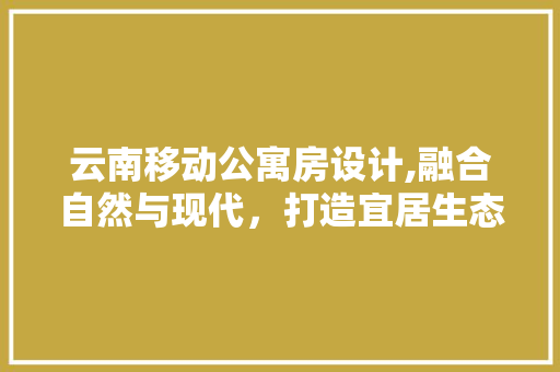 云南移动公寓房设计,融合自然与现代，打造宜居生态空间 门窗装修