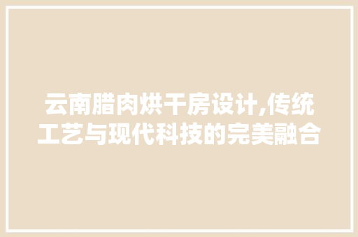 云南腊肉烘干房设计,传统工艺与现代科技的完美融合 庭院装修