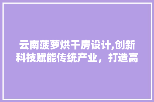云南菠萝烘干房设计,创新科技赋能传统产业，打造高效节能的烘干解决方法 隔断设计