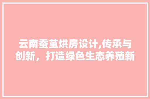 云南蚕茧烘房设计,传承与创新,打造绿色生态养殖新模式 装修攻略 云南蚕茧烘房设计,传承与创新,打造绿色生态养殖新模式 装修攻略