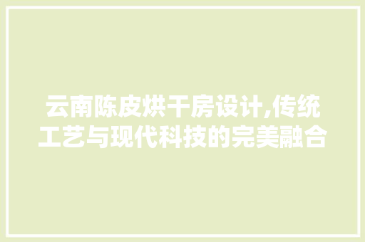 云南陈皮烘干房设计,传统工艺与现代科技的完美融合 装修攻略