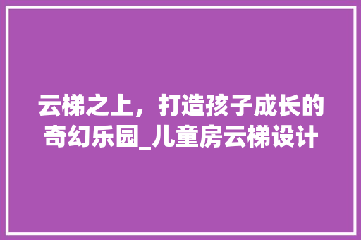 云梯之上，打造孩子成长的奇幻乐园_儿童房云梯设计 地面装修