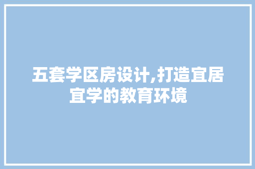 五套学区房设计,打造宜居宜学的教育环境