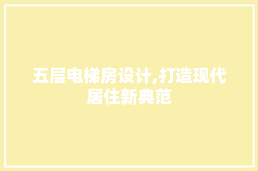 五层电梯房设计,打造现代居住新典范 地面装修 五层电梯房设计,打造现代居住新典范 地面装修