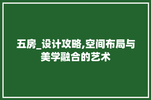 五房_设计攻略,空间布局与美学融合的艺术