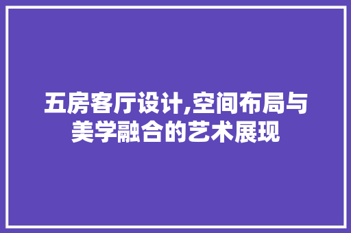 五房客厅设计,空间布局与美学融合的艺术展现