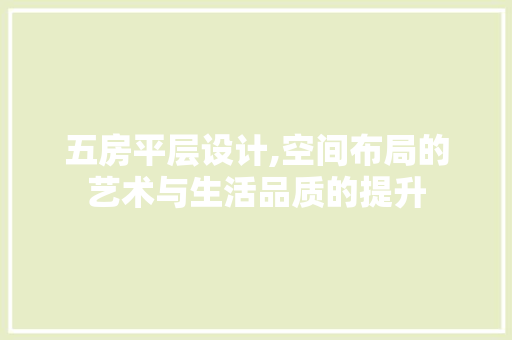 五房平层设计,空间布局的艺术与生活品质的提升