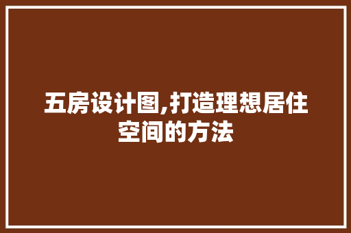 五房设计图,打造理想居住空间的方法