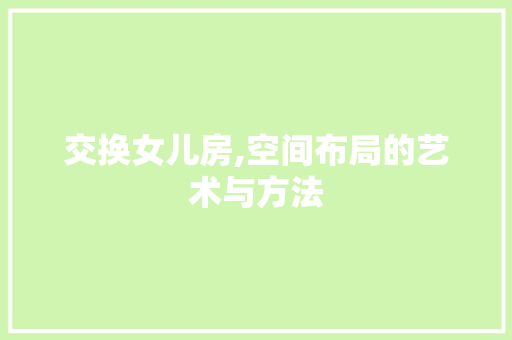交换女儿房,空间布局的艺术与方法