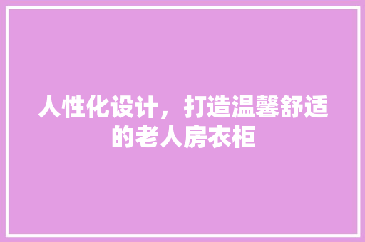 人性化设计，打造温馨舒适的老人房衣柜 装修攻略