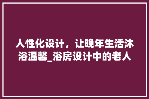 人性化设计，让晚年生活沐浴温馨_浴房设计中的老人关怀