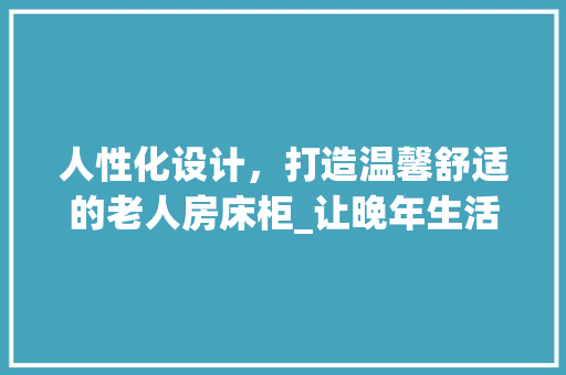 人性化设计，打造温馨舒适的老人房床柜_让晚年生活更加美好