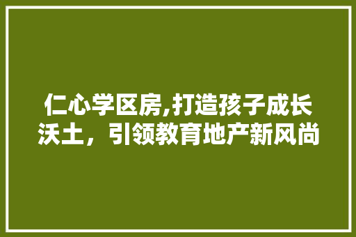 仁心学区房,打造孩子成长沃土，引领教育地产新风尚