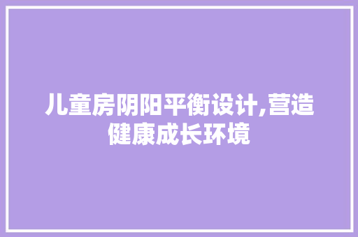 儿童房阴阳平衡设计,营造健康成长环境