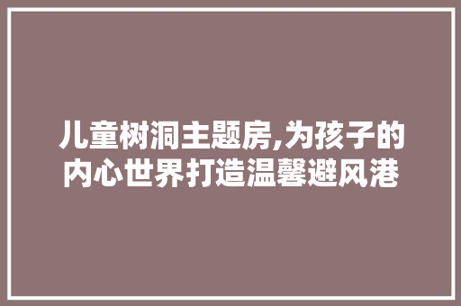 儿童树洞主题房,为孩子的内心世界打造温馨避风港