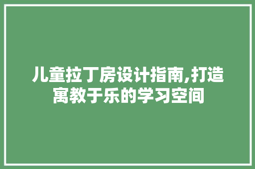 儿童拉丁房设计指南,打造寓教于乐的学习空间