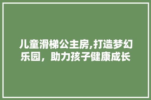 儿童滑梯公主房,打造梦幻乐园，助力孩子健康成长