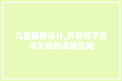 儿童画房设计,开启孩子艺术天赋的温馨空间