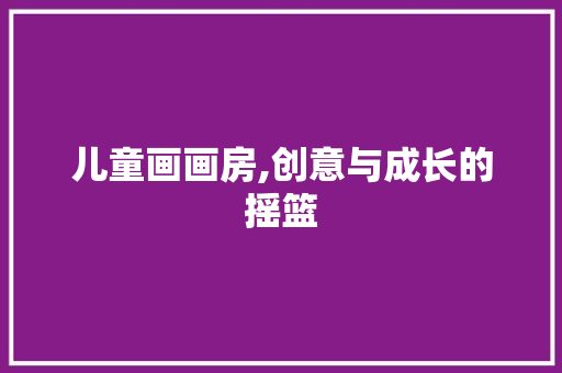 儿童画画房,创意与成长的摇篮 门窗装修