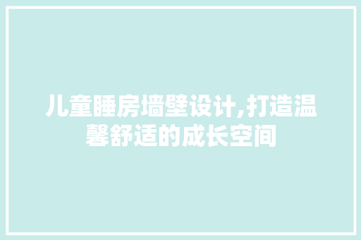 儿童睡房墙壁设计,打造温馨舒适的成长空间