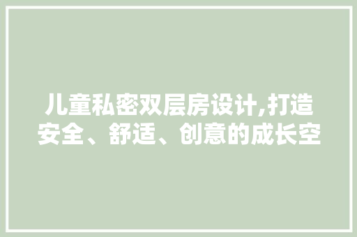 儿童私密双层房设计,打造安全、舒适、创意的成长空间